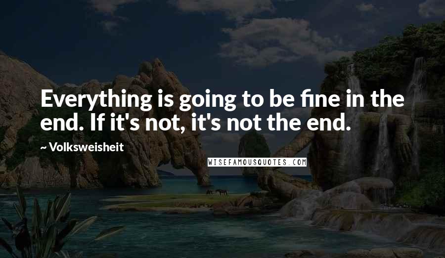 Volksweisheit Quotes: Everything is going to be fine in the end. If it's not, it's not the end.