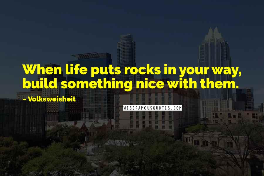 Volksweisheit Quotes: When life puts rocks in your way, build something nice with them.