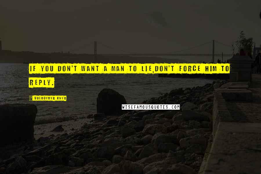 Volodymyr Knyr Quotes: If you don't want a man to lie,don't force him to reply.