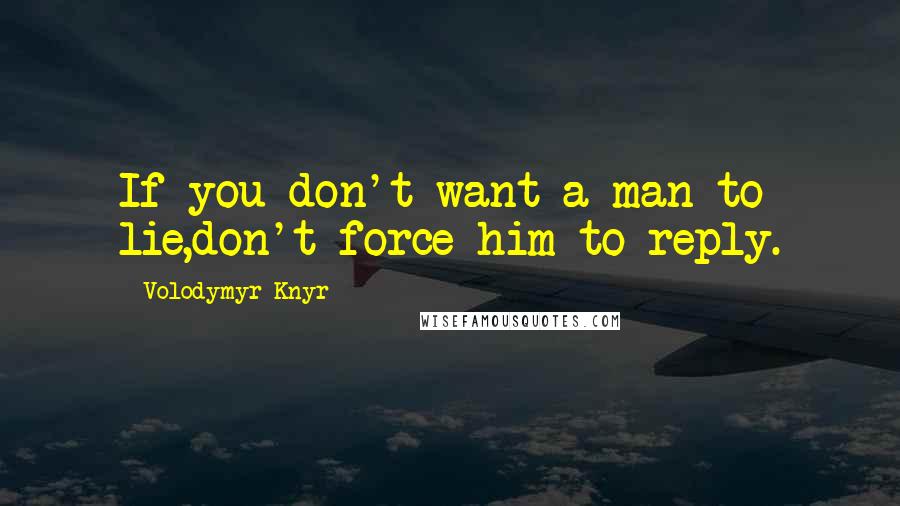 Volodymyr Knyr Quotes: If you don't want a man to lie,don't force him to reply.