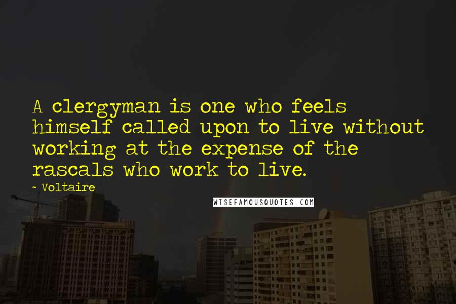 Voltaire Quotes: A clergyman is one who feels himself called upon to live without working at the expense of the rascals who work to live.