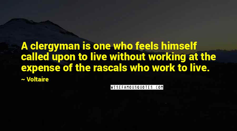 Voltaire Quotes: A clergyman is one who feels himself called upon to live without working at the expense of the rascals who work to live.