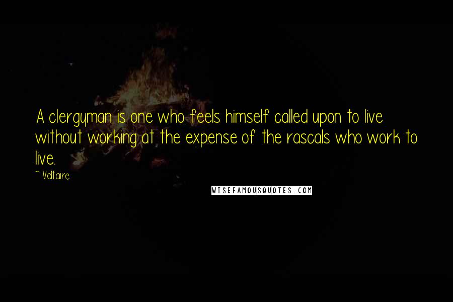 Voltaire Quotes: A clergyman is one who feels himself called upon to live without working at the expense of the rascals who work to live.