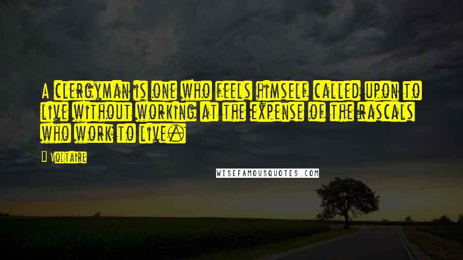 Voltaire Quotes: A clergyman is one who feels himself called upon to live without working at the expense of the rascals who work to live.