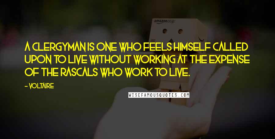 Voltaire Quotes: A clergyman is one who feels himself called upon to live without working at the expense of the rascals who work to live.