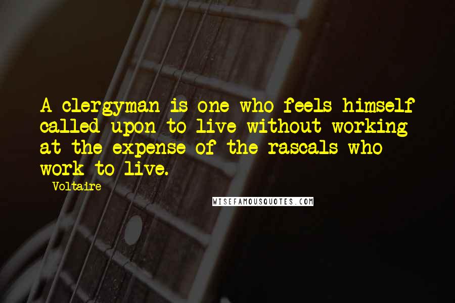 Voltaire Quotes: A clergyman is one who feels himself called upon to live without working at the expense of the rascals who work to live.