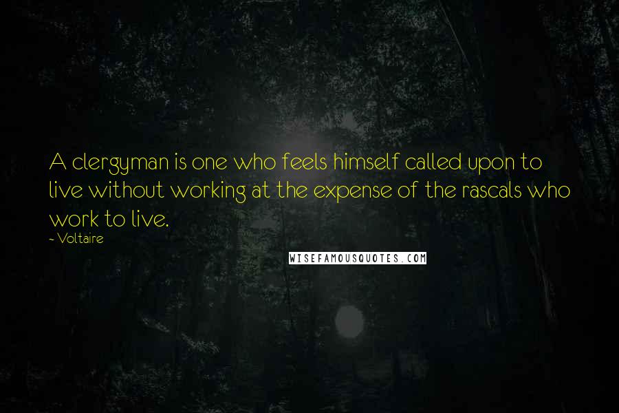 Voltaire Quotes: A clergyman is one who feels himself called upon to live without working at the expense of the rascals who work to live.