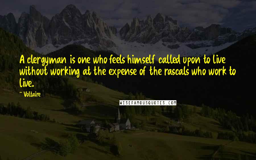 Voltaire Quotes: A clergyman is one who feels himself called upon to live without working at the expense of the rascals who work to live.