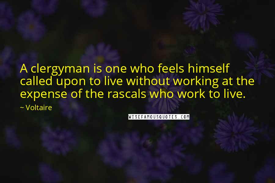 Voltaire Quotes: A clergyman is one who feels himself called upon to live without working at the expense of the rascals who work to live.