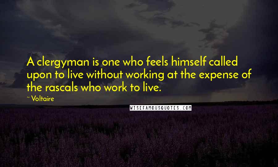 Voltaire Quotes: A clergyman is one who feels himself called upon to live without working at the expense of the rascals who work to live.