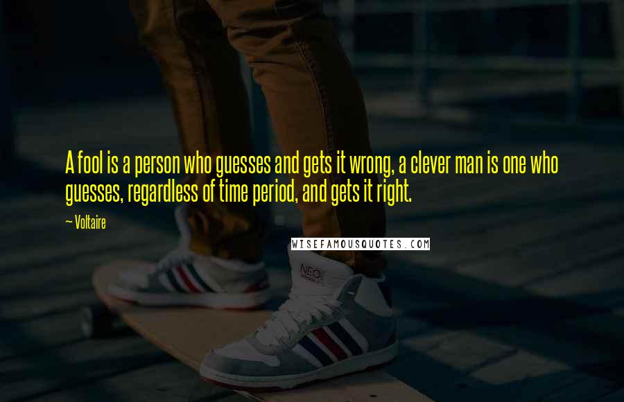 Voltaire Quotes: A fool is a person who guesses and gets it wrong, a clever man is one who guesses, regardless of time period, and gets it right.