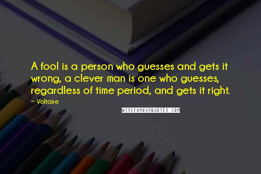 Voltaire Quotes: A fool is a person who guesses and gets it wrong, a clever man is one who guesses, regardless of time period, and gets it right.