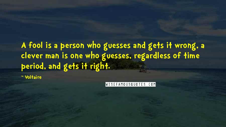 Voltaire Quotes: A fool is a person who guesses and gets it wrong, a clever man is one who guesses, regardless of time period, and gets it right.