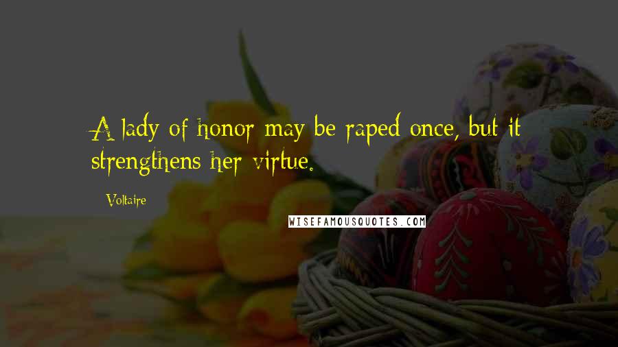 Voltaire Quotes: A lady of honor may be raped once, but it strengthens her virtue.