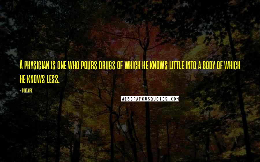 Voltaire Quotes: A physician is one who pours drugs of which he knows little into a body of which he knows less.