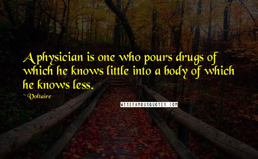 Voltaire Quotes: A physician is one who pours drugs of which he knows little into a body of which he knows less.