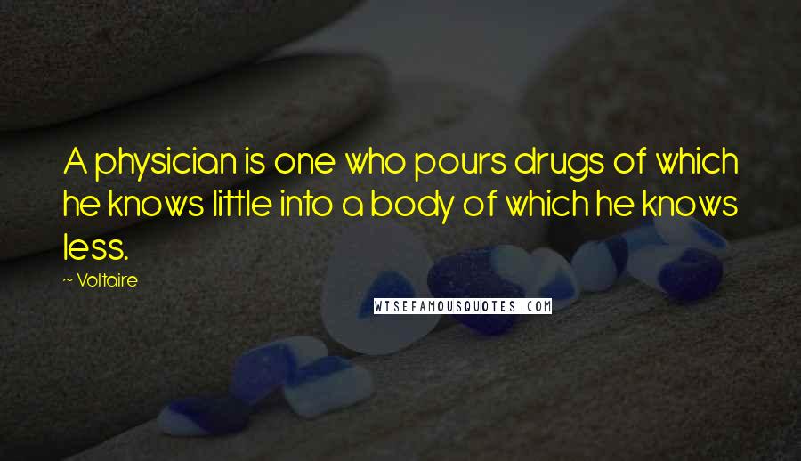 Voltaire Quotes: A physician is one who pours drugs of which he knows little into a body of which he knows less.
