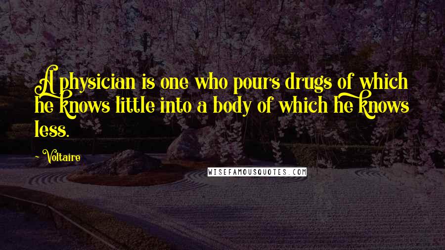 Voltaire Quotes: A physician is one who pours drugs of which he knows little into a body of which he knows less.
