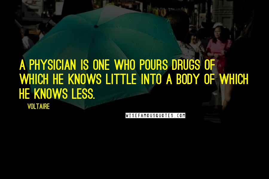 Voltaire Quotes: A physician is one who pours drugs of which he knows little into a body of which he knows less.