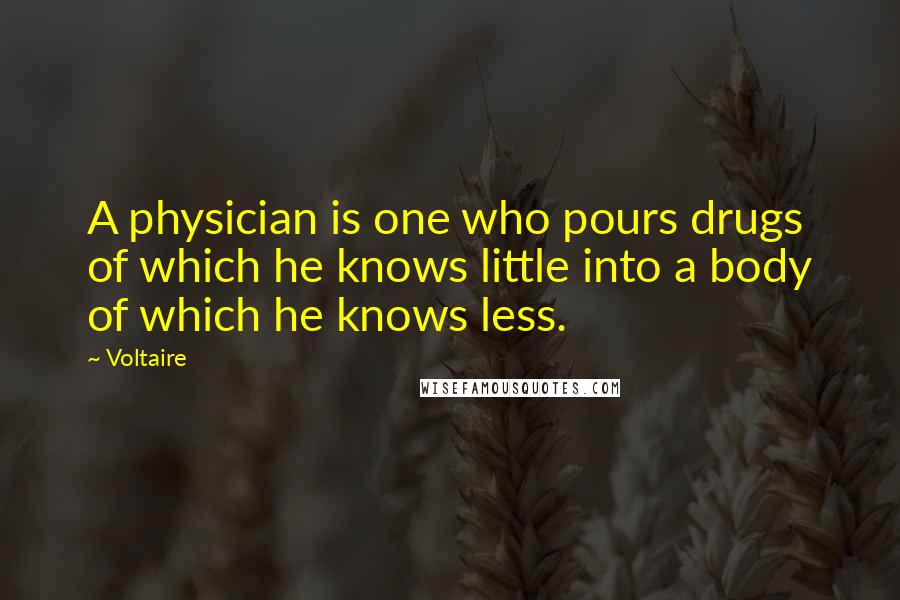 Voltaire Quotes: A physician is one who pours drugs of which he knows little into a body of which he knows less.