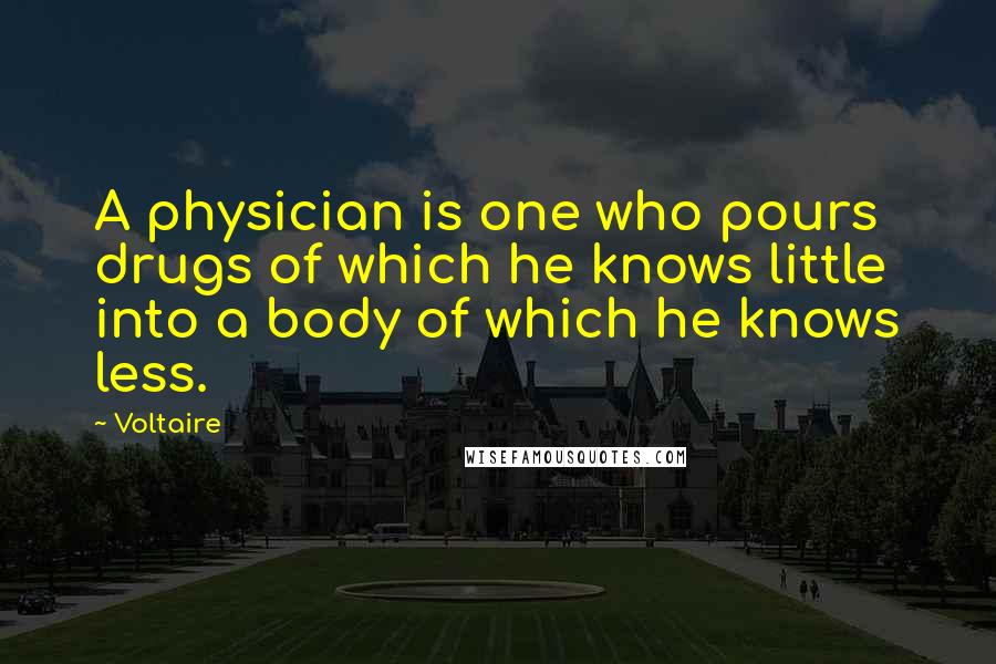 Voltaire Quotes: A physician is one who pours drugs of which he knows little into a body of which he knows less.