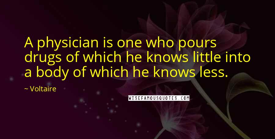 Voltaire Quotes: A physician is one who pours drugs of which he knows little into a body of which he knows less.