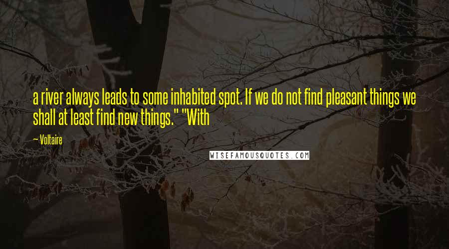 Voltaire Quotes: a river always leads to some inhabited spot. If we do not find pleasant things we shall at least find new things." "With