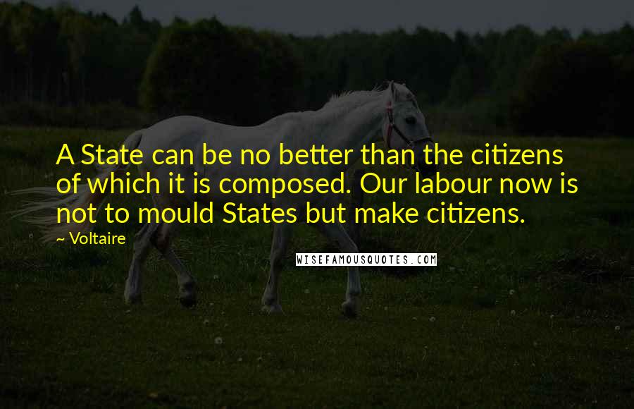Voltaire Quotes: A State can be no better than the citizens of which it is composed. Our labour now is not to mould States but make citizens.