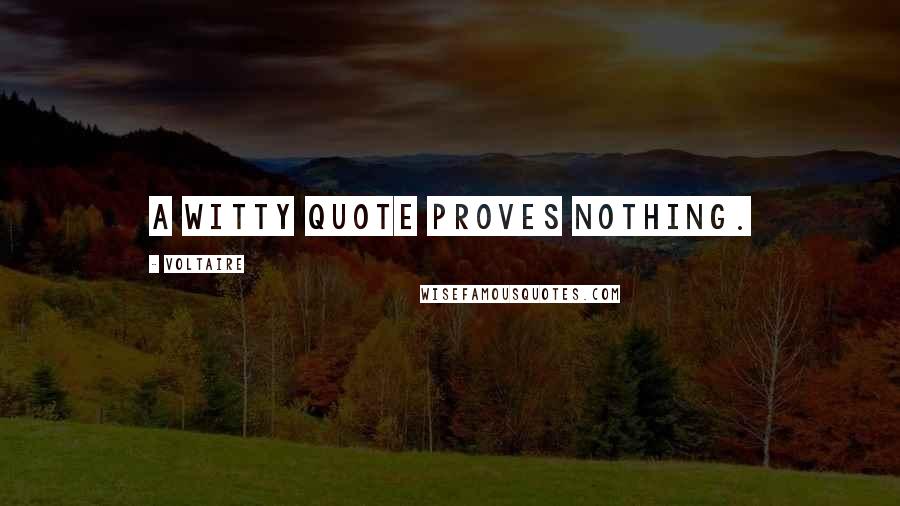 Voltaire Quotes: A witty quote proves nothing.
