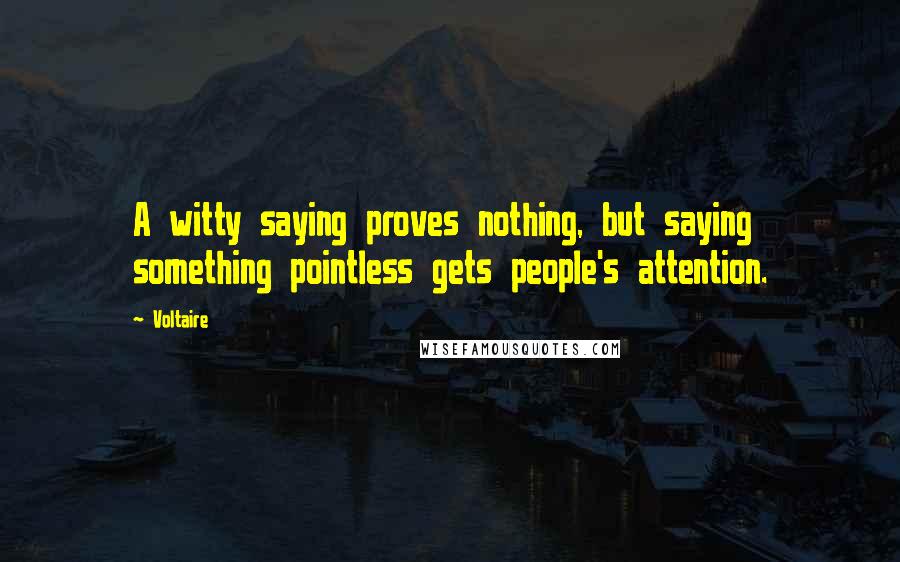 Voltaire Quotes: A witty saying proves nothing, but saying something pointless gets people's attention.