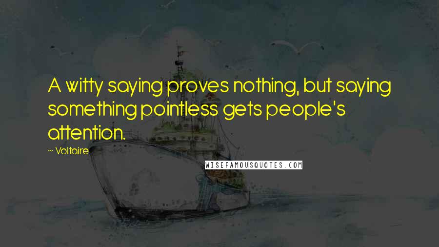 Voltaire Quotes: A witty saying proves nothing, but saying something pointless gets people's attention.
