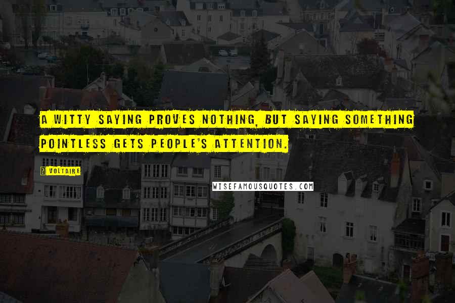 Voltaire Quotes: A witty saying proves nothing, but saying something pointless gets people's attention.