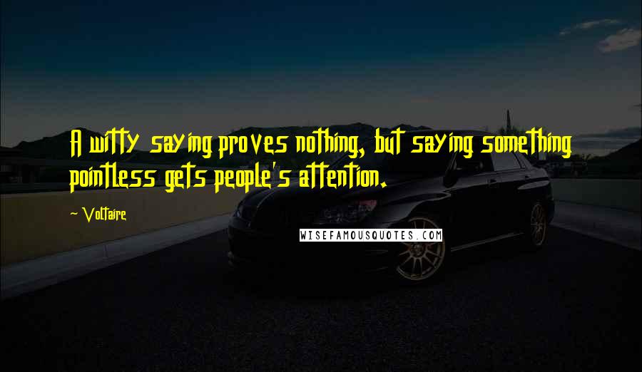 Voltaire Quotes: A witty saying proves nothing, but saying something pointless gets people's attention.