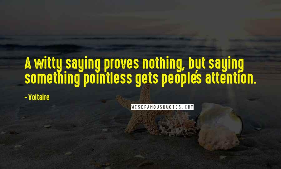 Voltaire Quotes: A witty saying proves nothing, but saying something pointless gets people's attention.