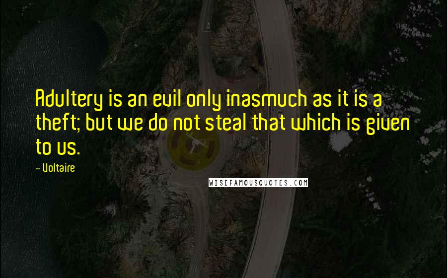 Voltaire Quotes: Adultery is an evil only inasmuch as it is a theft; but we do not steal that which is given to us.