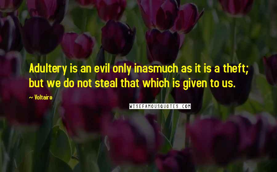 Voltaire Quotes: Adultery is an evil only inasmuch as it is a theft; but we do not steal that which is given to us.