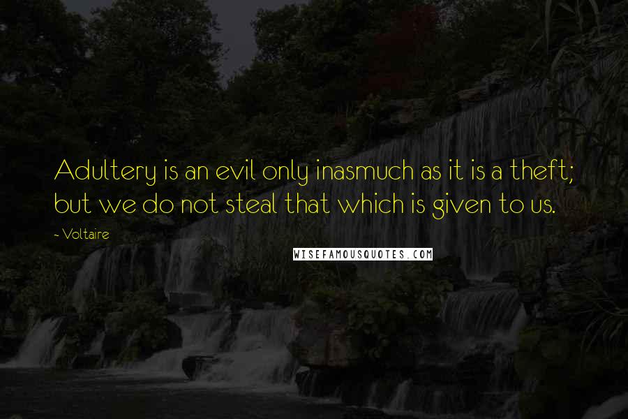 Voltaire Quotes: Adultery is an evil only inasmuch as it is a theft; but we do not steal that which is given to us.