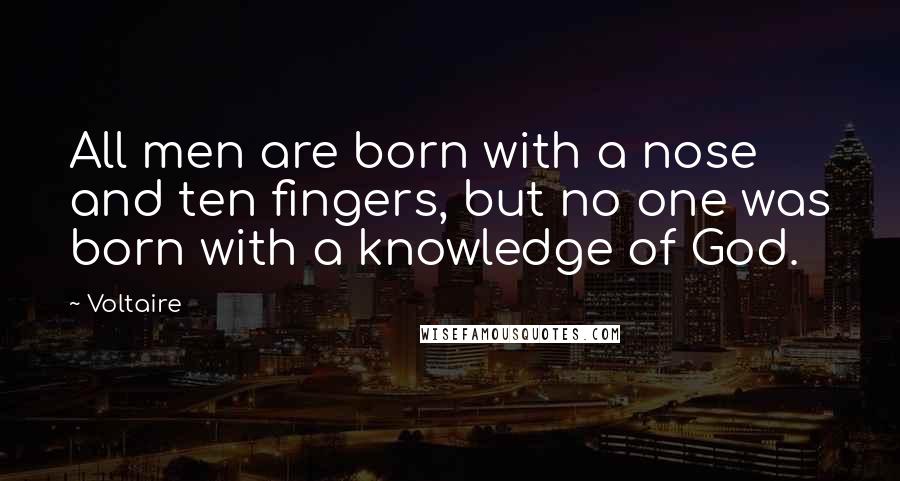 Voltaire Quotes: All men are born with a nose and ten fingers, but no one was born with a knowledge of God.