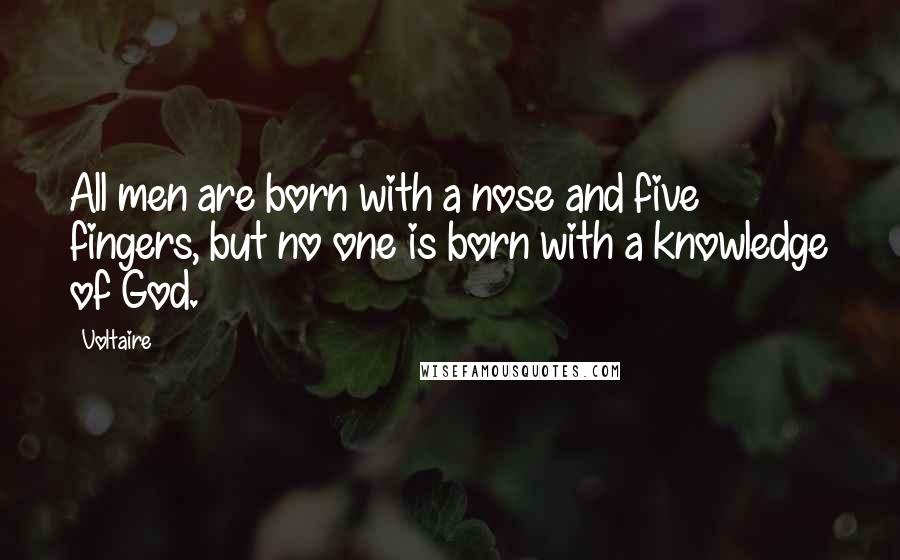 Voltaire Quotes: All men are born with a nose and five fingers, but no one is born with a knowledge of God.