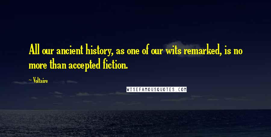 Voltaire Quotes: All our ancient history, as one of our wits remarked, is no more than accepted fiction.