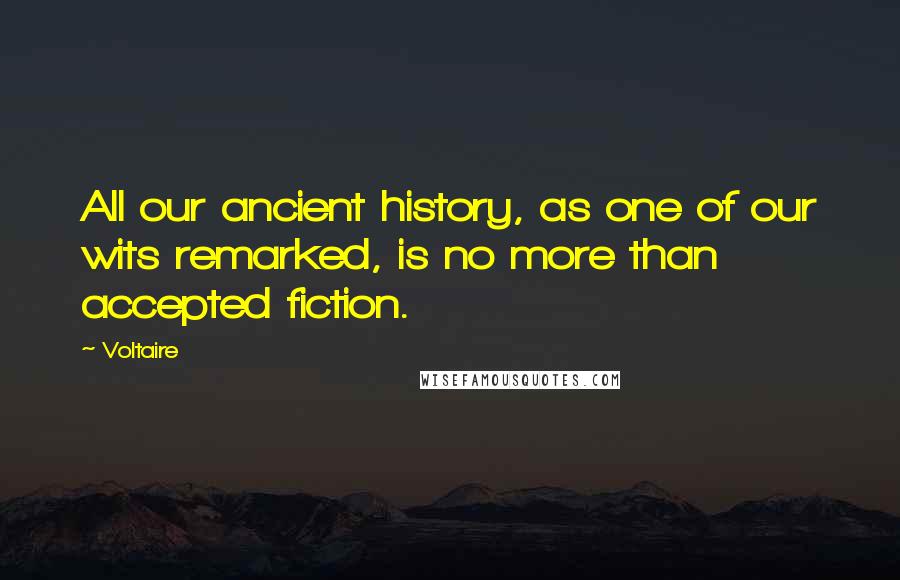 Voltaire Quotes: All our ancient history, as one of our wits remarked, is no more than accepted fiction.