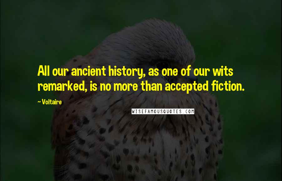 Voltaire Quotes: All our ancient history, as one of our wits remarked, is no more than accepted fiction.