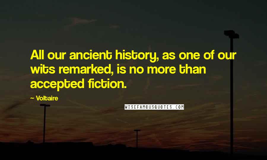 Voltaire Quotes: All our ancient history, as one of our wits remarked, is no more than accepted fiction.