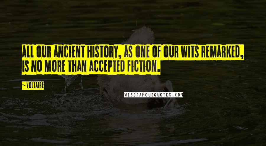 Voltaire Quotes: All our ancient history, as one of our wits remarked, is no more than accepted fiction.