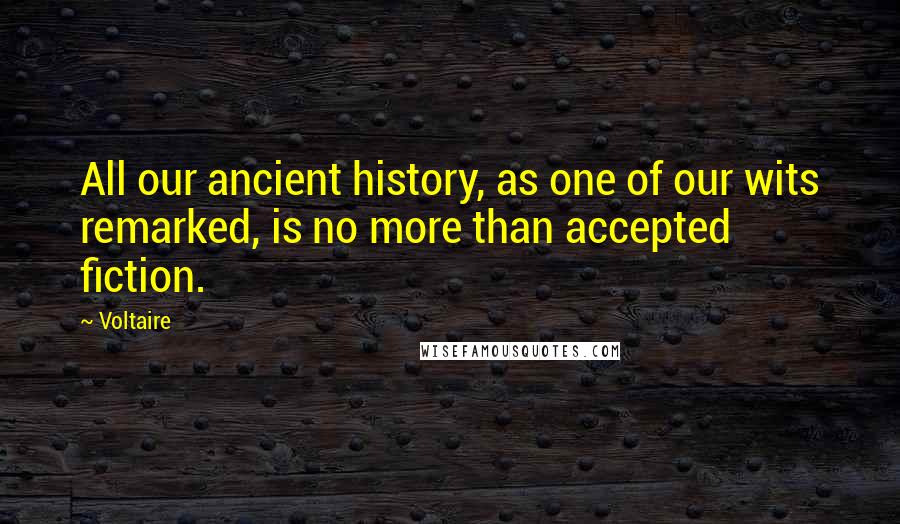 Voltaire Quotes: All our ancient history, as one of our wits remarked, is no more than accepted fiction.