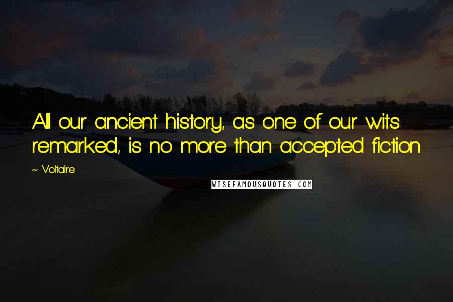Voltaire Quotes: All our ancient history, as one of our wits remarked, is no more than accepted fiction.