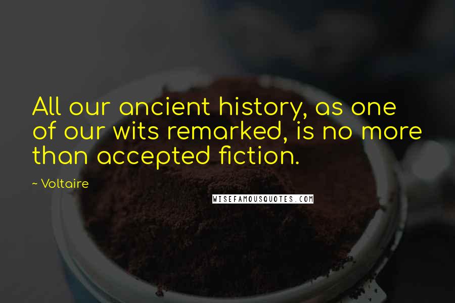 Voltaire Quotes: All our ancient history, as one of our wits remarked, is no more than accepted fiction.