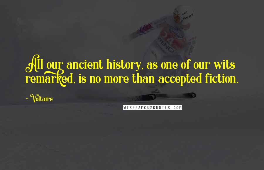 Voltaire Quotes: All our ancient history, as one of our wits remarked, is no more than accepted fiction.