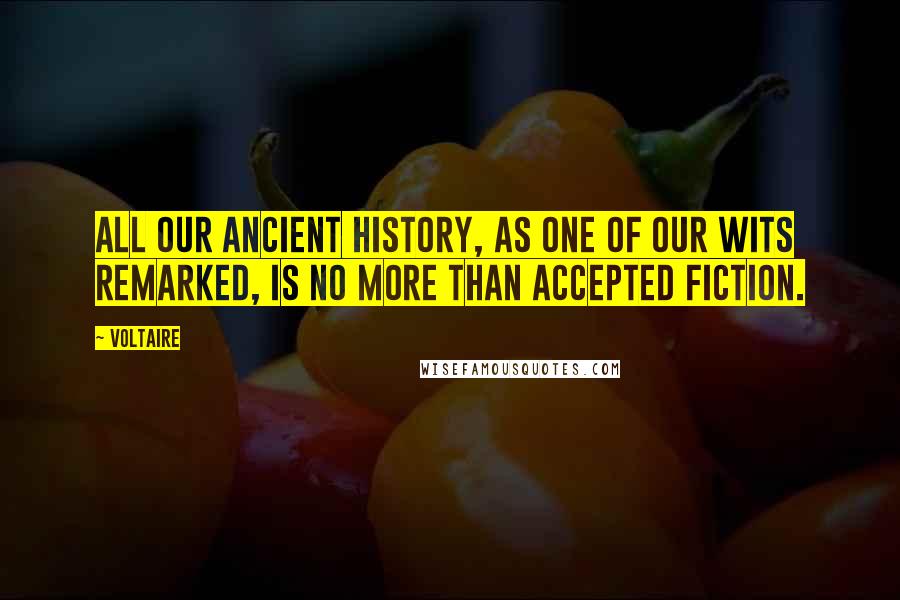 Voltaire Quotes: All our ancient history, as one of our wits remarked, is no more than accepted fiction.