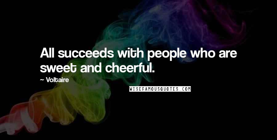 Voltaire Quotes: All succeeds with people who are sweet and cheerful.